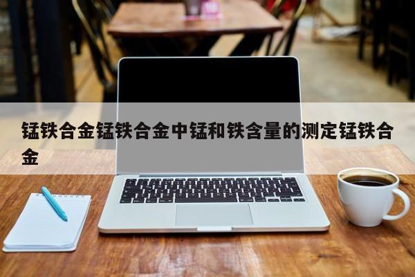 锰铁合金锰铁合金中锰和铁含量的测定锰铁合金