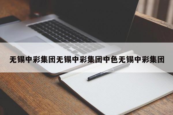 无锡中彩集团无锡中彩集团中色无锡中彩集团
