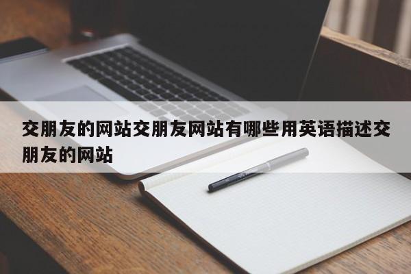交朋友的网站交朋友网站有哪些用英语描述交朋友的网站