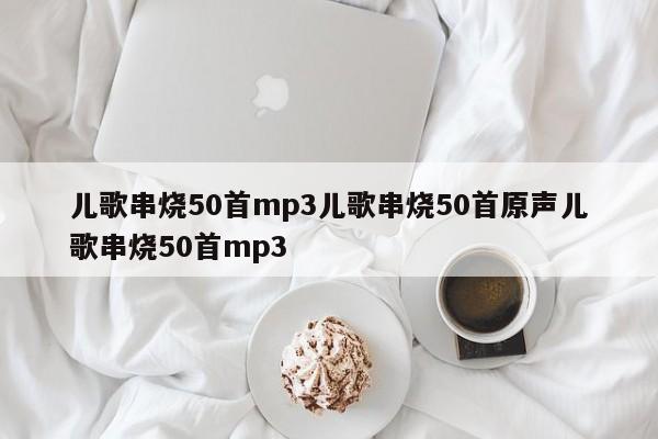 儿歌串烧50首mp3儿歌串烧50首原声儿歌串烧50首mp3