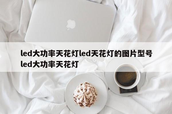 led大功率天花灯led天花灯的图片型号led大功率天花灯