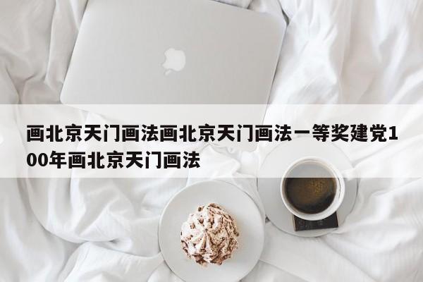 画北京天门画法画北京天门画法一等奖建党100年画北京天门画法