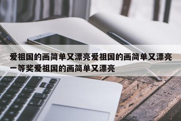 爱祖国的画简单又漂亮爱祖国的画简单又漂亮一等奖爱祖国的画简单又漂亮
