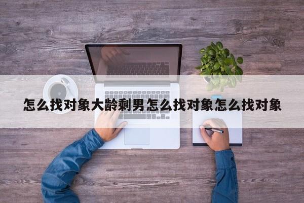 怎么找对象大龄剩男怎么找对象怎么找对象