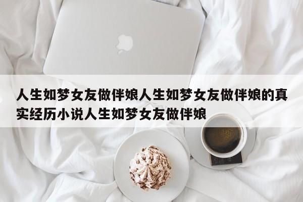 人生如梦女友做伴娘人生如梦女友做伴娘的真实经历小说人生如梦女友做伴娘