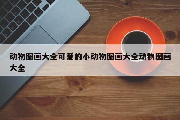 动物图画大全可爱的小动物图画大全动物图画大全