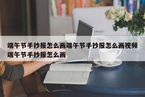 端午节手抄报怎么画端午节手抄报怎么画视频端午节手抄报怎么画