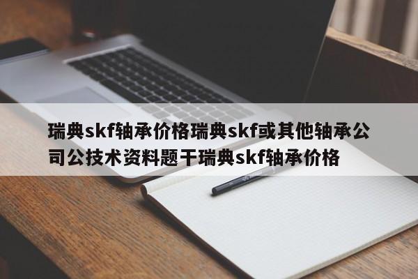 瑞典skf轴承价格瑞典skf或其他轴承公司公技术资料题干瑞典skf轴承价格