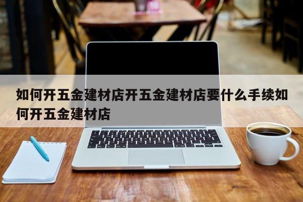 如何开五金建材店开五金建材店要什么手续如何开五金建材店