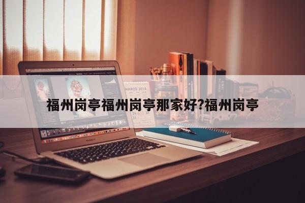 福州岗亭福州岗亭那家好?福州岗亭