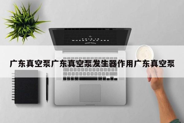 广东真空泵广东真空泵发生器作用广东真空泵