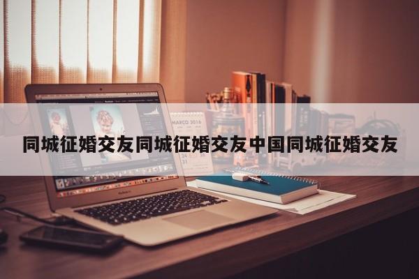 同城征婚交友同城征婚交友中国同城征婚交友