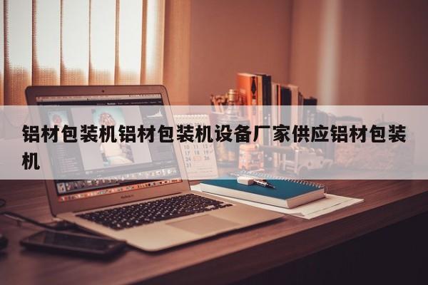 铝材包装机铝材包装机设备厂家供应铝材包装机