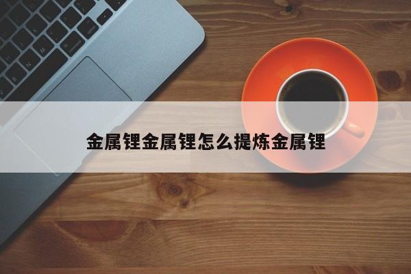 金属锂金属锂怎么提炼金属锂
