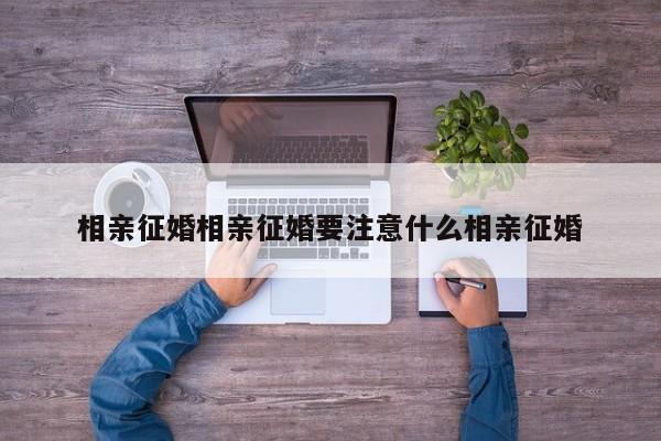 相亲征婚相亲征婚要注意什么相亲征婚