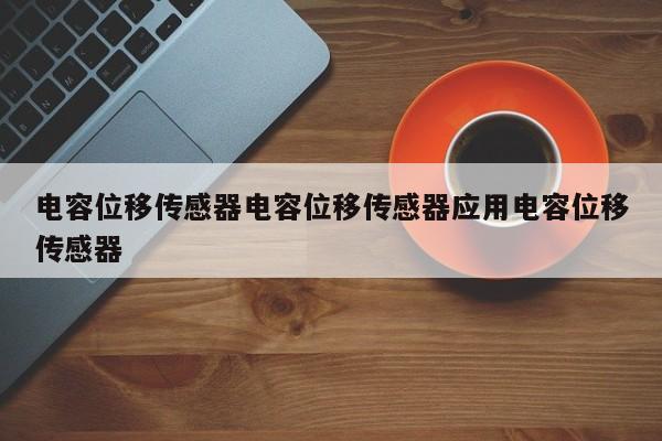 电容位移传感器电容位移传感器应用电容位移传感器