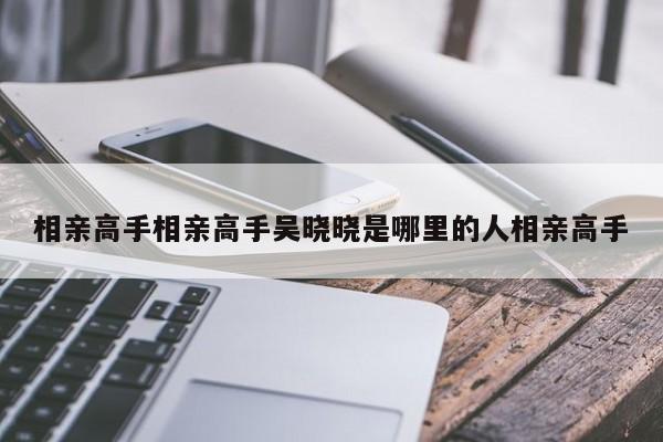 相亲高手相亲高手吴晓晓是哪里的人相亲高手