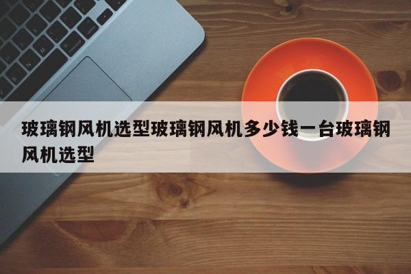 玻璃钢风机选型玻璃钢风机多少钱一台玻璃钢风机选型