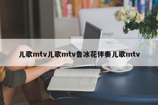 儿歌mtv儿歌mtv鲁冰花伴奏儿歌mtv