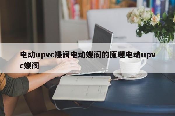 电动upvc蝶阀电动蝶阀的原理电动upvc蝶阀