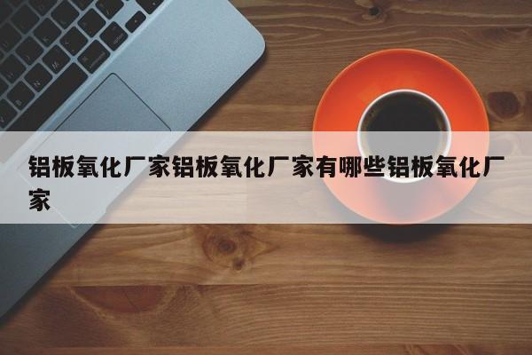 铝板氧化厂家铝板氧化厂家有哪些铝板氧化厂家
