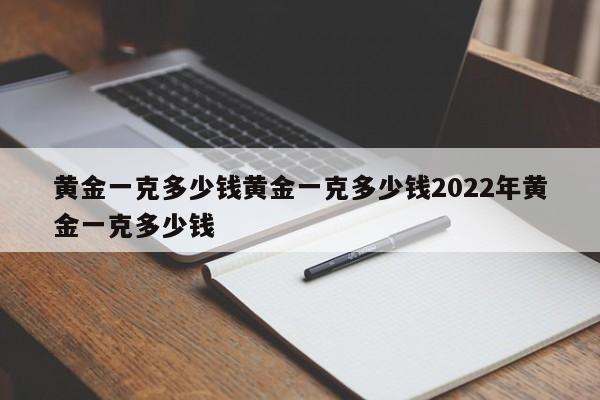 黄金一克多少钱黄金一克多少钱2022年黄金一克多少钱