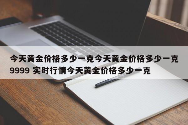 今天黄金价格多少一克今天黄金价格多少一克9999 实时行情今天黄金价格多少一克