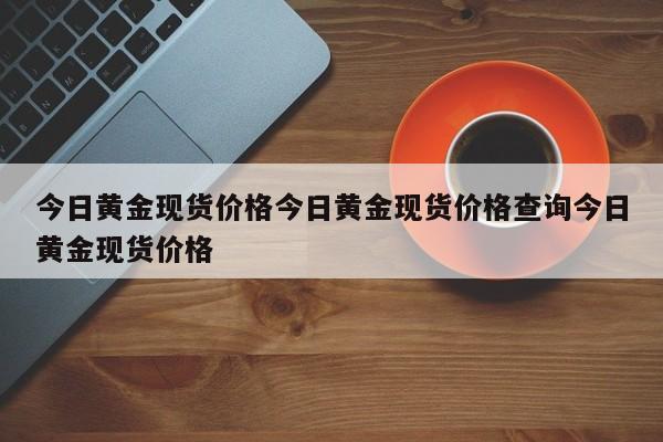 今日黄金现货价格今日黄金现货价格查询今日黄金现货价格