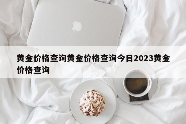 黄金价格查询黄金价格查询今日2023黄金价格查询