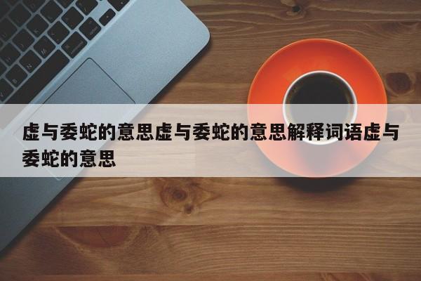 虚与委蛇的意思虚与委蛇的意思解释词语虚与委蛇的意思