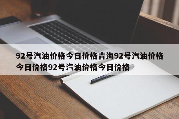 92号汽油价格今日价格青海92号汽油价格今日价格92号汽油价格今日价格