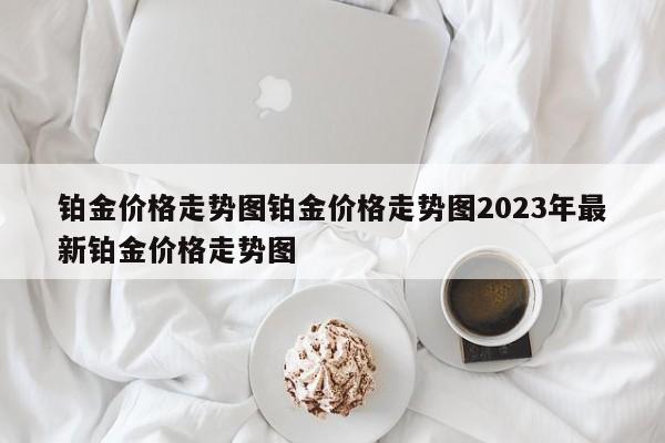 铂金价格走势图铂金价格走势图2023年最新铂金价格走势图