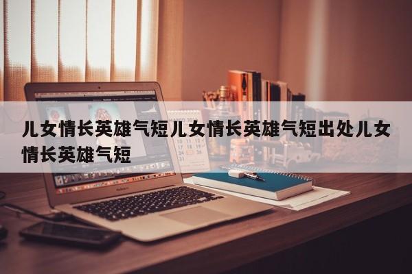 儿女情长英雄气短儿女情长英雄气短出处儿女情长英雄气短