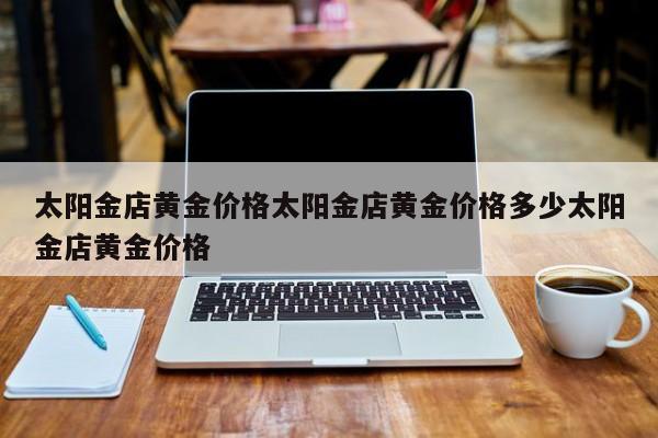 太阳金店黄金价格太阳金店黄金价格多少太阳金店黄金价格