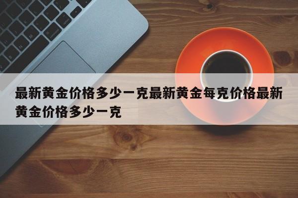 最新黄金价格多少一克最新黄金每克价格最新黄金价格多少一克