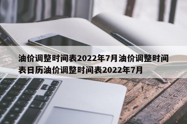 油价调整时间表2022年7月油价调整时间表日历油价调整时间表2022年7月