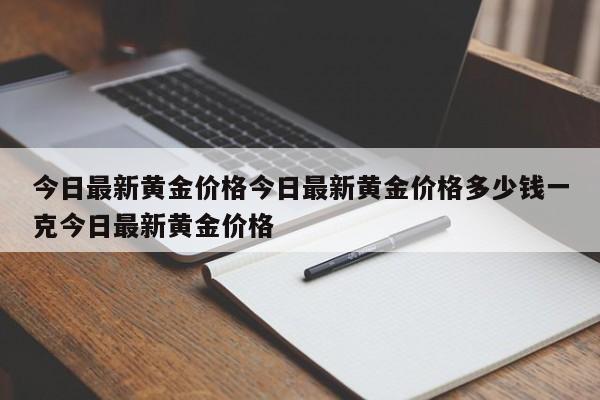 今日最新黄金价格今日最新黄金价格多少钱一克今日最新黄金价格