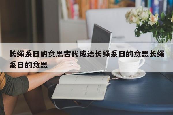 长绳系日的意思古代成语长绳系日的意思长绳系日的意思