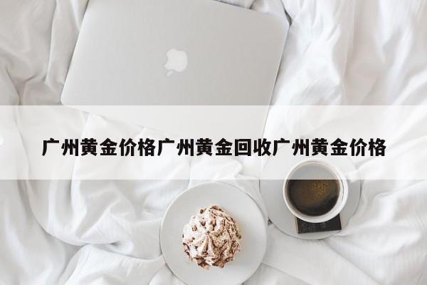 广州黄金价格广州黄金回收广州黄金价格