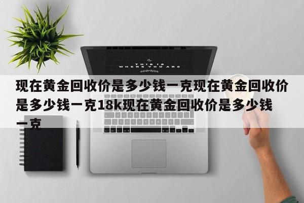 现在黄金回收价是多少钱一克现在黄金回收价是多少钱一克18k现在黄金回收价是多少钱一克