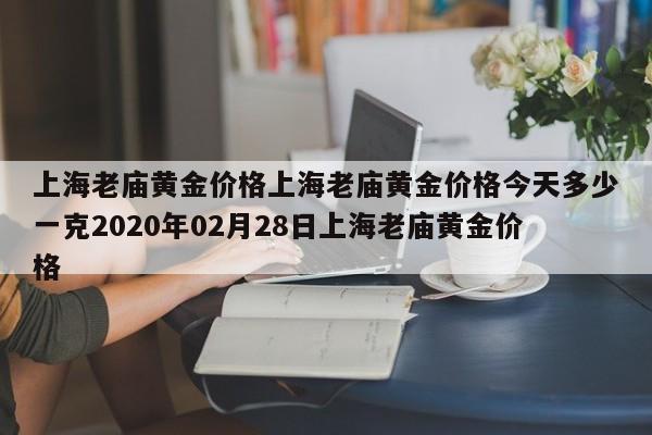 上海老庙黄金价格上海老庙黄金价格今天多少一克2020年02月28日上海老庙黄金价格