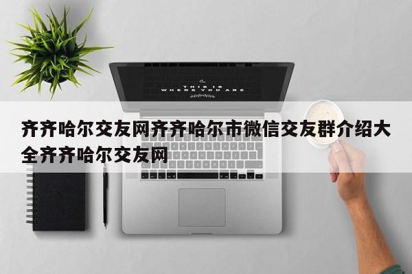 齐齐哈尔交友网齐齐哈尔市微信交友群介绍大全齐齐哈尔交友网