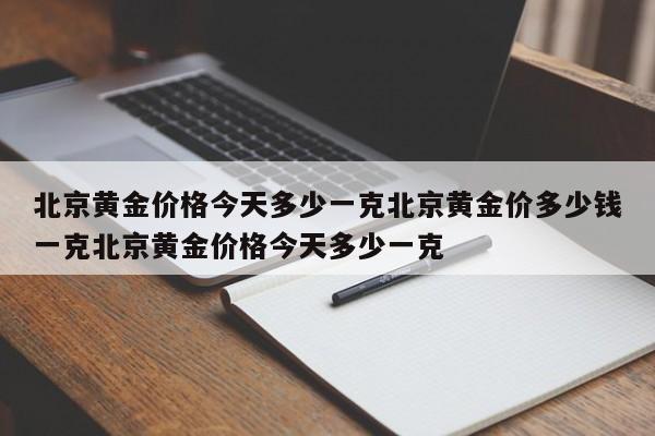 北京黄金价格今天多少一克北京黄金价多少钱一克北京黄金价格今天多少一克