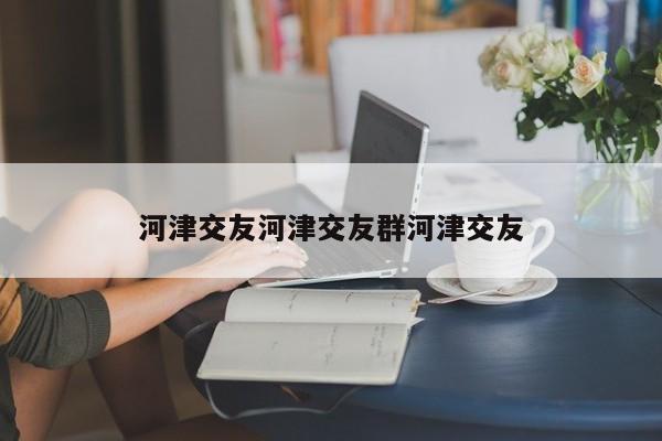 河津交友河津交友群河津交友
