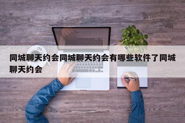 同城聊天约会同城聊天约会有哪些软件了同城聊天约会