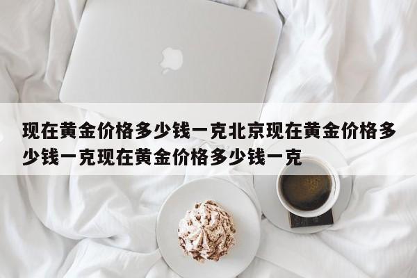 现在黄金价格多少钱一克北京现在黄金价格多少钱一克现在黄金价格多少钱一克