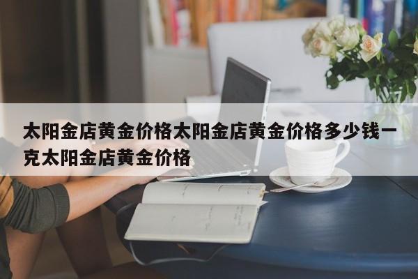 太阳金店黄金价格太阳金店黄金价格多少钱一克太阳金店黄金价格