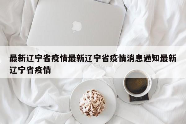 最新辽宁省疫情最新辽宁省疫情消息通知最新辽宁省疫情
