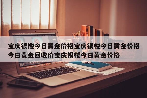宝庆银楼今日黄金价格宝庆银楼今日黄金价格今日黄金回收价宝庆银楼今日黄金价格