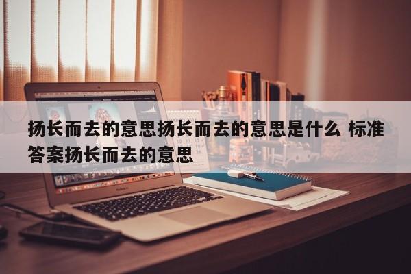 扬长而去的意思扬长而去的意思是什么 标准答案扬长而去的意思